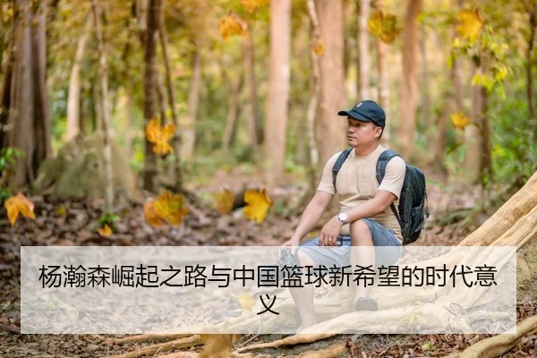 杨瀚森崛起之路与中国篮球新希望的时代意义
