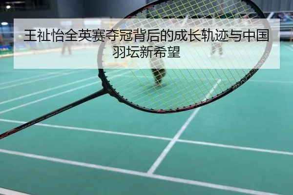 王祉怡全英赛夺冠背后的成长轨迹与中国羽坛新希望