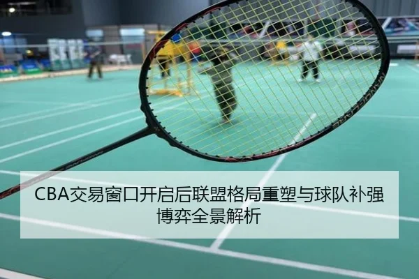 CBA交易窗口开启后联盟格局重塑与球队补强博弈全景解析