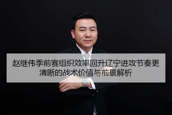 赵继伟季前赛组织效率回升辽宁进攻节奏更清晰的战术价值与前景解析