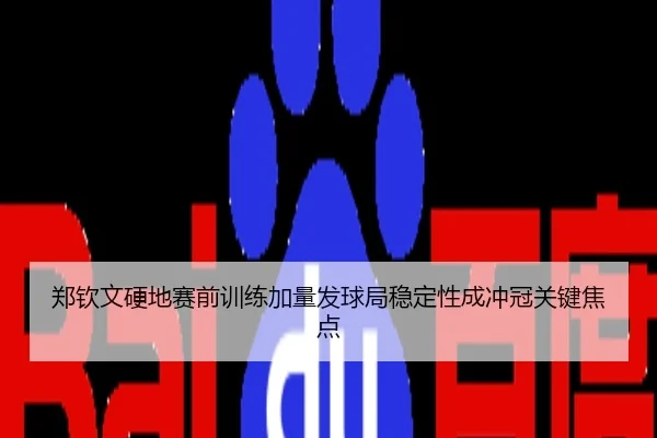 郑钦文硬地赛前训练加量发球局稳定性成冲冠关键焦点