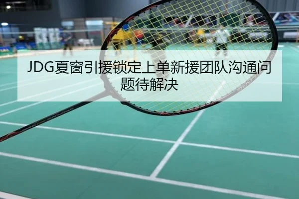 JDG夏窗引援锁定上单新援团队沟通问题待解决