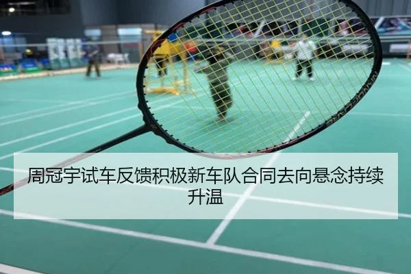周冠宇试车反馈积极新车队合同去向悬念持续升温