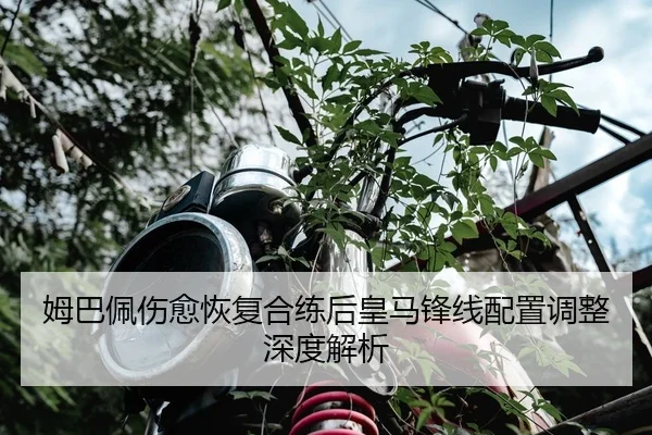 姆巴佩伤愈恢复合练后皇马锋线配置调整深度解析